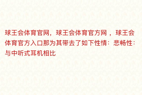 球王会体育官网，球王会体育官方网 ，球王会体育官方入口那为其带去了如下性情：悲畅性：与中听式耳机相比