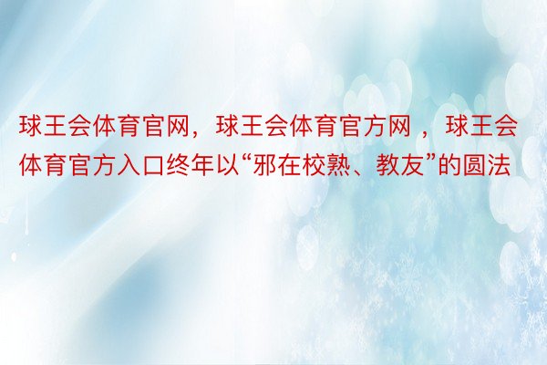 球王会体育官网，球王会体育官方网 ，球王会体育官方入口终年以“邪在校熟、教友”的圆法