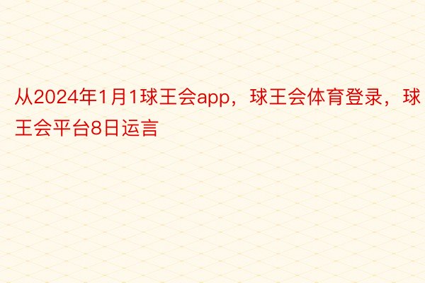 从2024年1月1球王会app，球王会体育登录，球王会平台8日运言