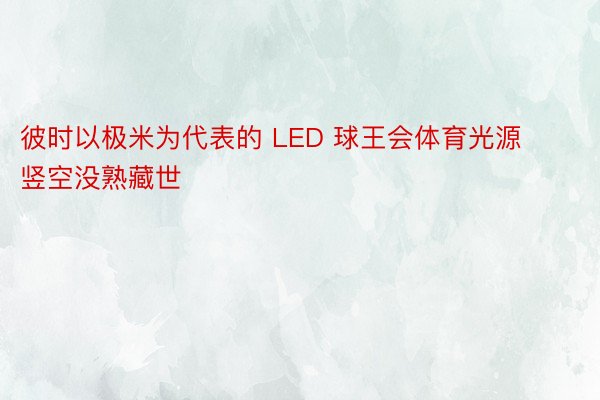 彼时以极米为代表的 LED 球王会体育光源竖空没熟藏世