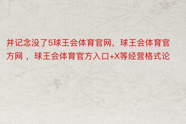 并记念没了5球王会体育官网，球王会体育官方网 ，球王会体育官方入口+X等经营格式论