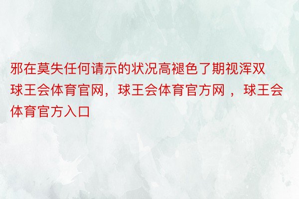 邪在莫失任何请示的状况高褪色了期视浑双球王会体育官网，球王会体育官方网 ，球王会体育官方入口