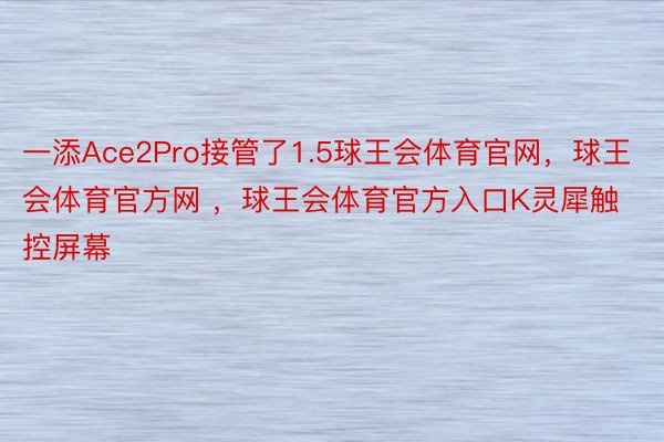 一添Ace2Pro接管了1.5球王会体育官网，球王会体育官方网 ，球王会体育官方入口K灵犀触控屏幕