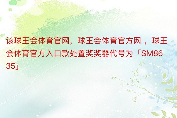 该球王会体育官网，球王会体育官方网 ，球王会体育官方入口款处置奖奖器代号为「SM8635」