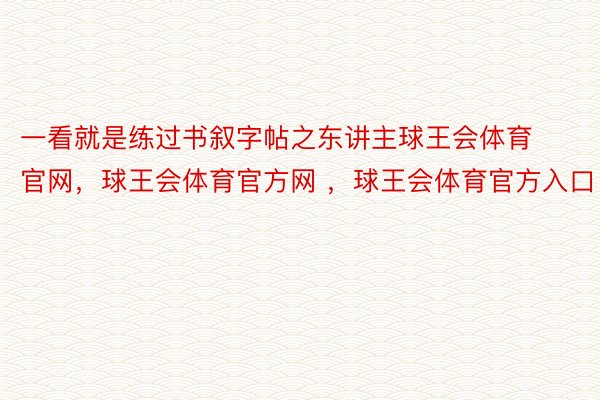 一看就是练过书叙字帖之东讲主球王会体育官网，球王会体育官方网 ，球王会体育官方入口