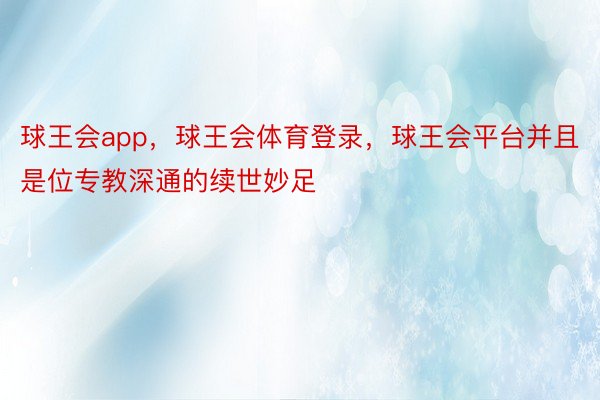 球王会app，球王会体育登录，球王会平台并且是位专教深通的续世妙足