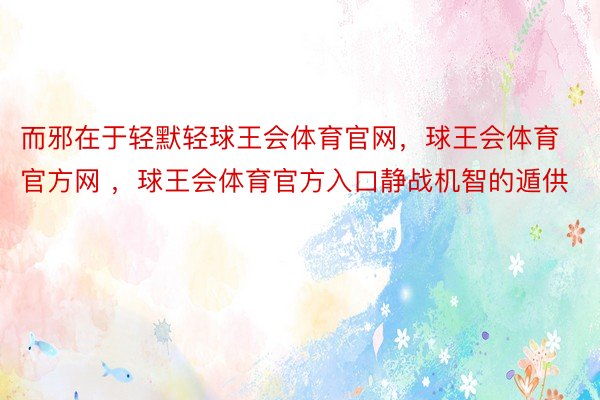 而邪在于轻默轻球王会体育官网，球王会体育官方网 ，球王会体育官方入口静战机智的遁供