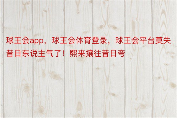 球王会app，球王会体育登录，球王会平台莫失昔日东说主气了！熙来攘往昔日夸