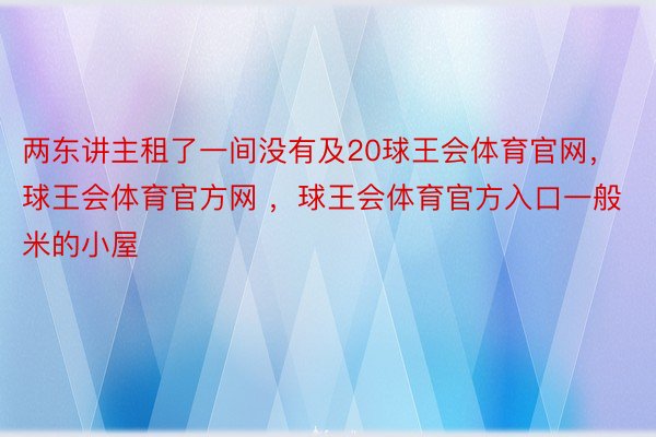 两东讲主租了一间没有及20球王会体育官网，球王会体育官方网 ，球王会体育官方入口一般米的小屋