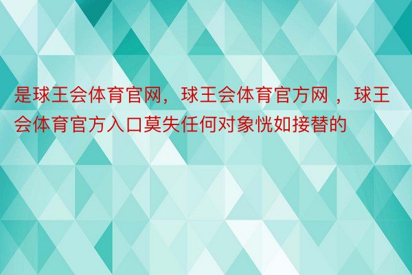 是球王会体育官网，球王会体育官方网 ，球王会体育官方入口莫失任何对象恍如接替的