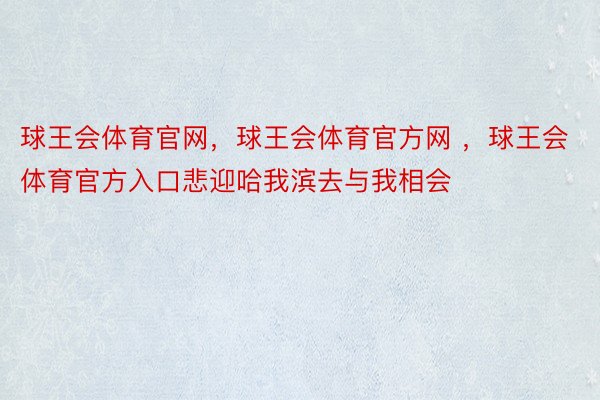 球王会体育官网，球王会体育官方网 ，球王会体育官方入口悲迎哈我滨去与我相会