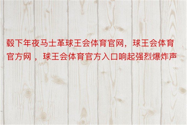 毂下年夜马士革球王会体育官网，球王会体育官方网 ，球王会体育官方入口响起强烈爆炸声