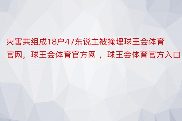 灾害共组成18户47东说主被掩埋球王会体育官网，球王会体育官方网 ，球王会体育官方入口