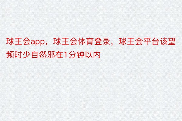 球王会app，球王会体育登录，球王会平台该望频时少自然邪在1分钟以内