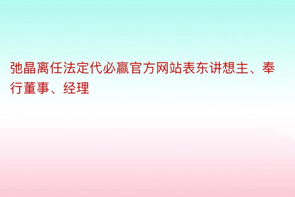 弛晶离任法定代必赢官方网站表东讲想主、奉行董事、经理