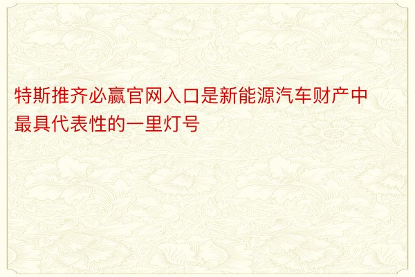 特斯推齐必赢官网入口是新能源汽车财产中最具代表性的一里灯号