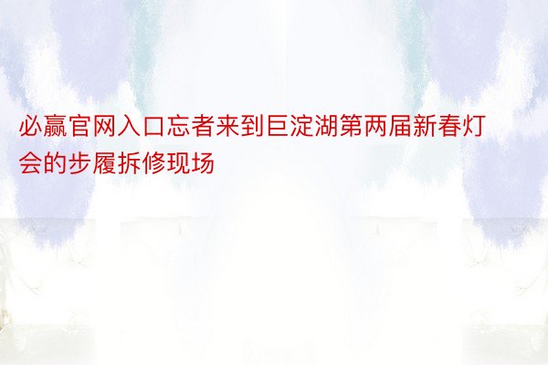 必赢官网入口忘者来到巨淀湖第两届新春灯会的步履拆修现场