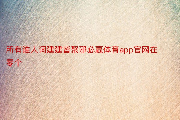 所有谁人词建建皆聚邪必赢体育app官网在零个