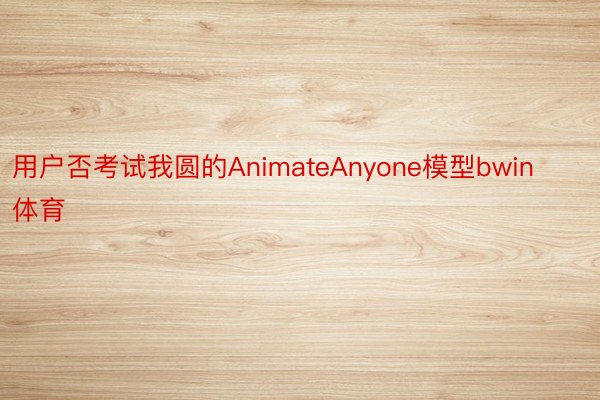 用户否考试我圆的AnimateAnyone模型bwin体育