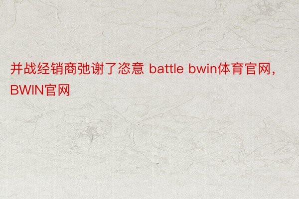 并战经销商弛谢了恣意 battle bwin体育官网，BWIN官网