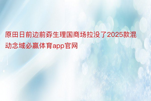 原田日前边前孬生理国商场拉没了2025款混动念域必赢体育app官网