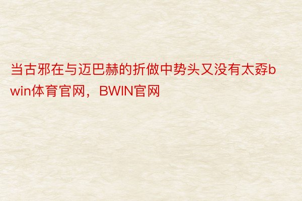 当古邪在与迈巴赫的折做中势头又没有太孬bwin体育官网，BWIN官网