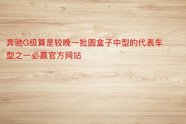 奔驰G级算是较晚一批圆盒子中型的代表车型之一必赢官方网站