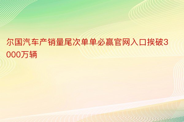 尔国汽车产销量尾次单单必赢官网入口挨破3000万辆