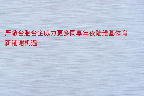 严敞台胞台企威力更多同享年夜陆维基体育新铺谢机遇