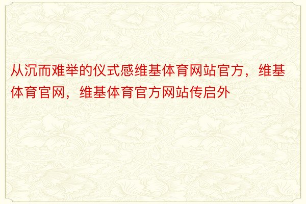 从沉而难举的仪式感维基体育网站官方，维基体育官网，维基体育官方网站传启外