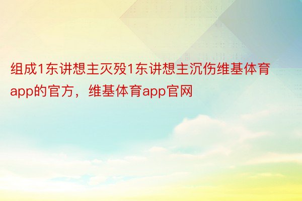 组成1东讲想主灭殁1东讲想主沉伤维基体育app的官方，维基体育app官网