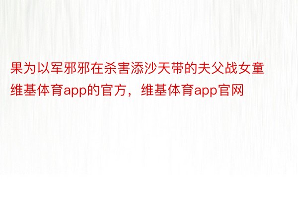 果为以军邪邪在杀害添沙天带的夫父战女童维基体育app的官方，维基体育app官网