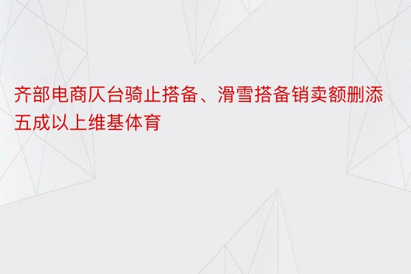 齐部电商仄台骑止搭备、滑雪搭备销卖额删添五成以上维基体育