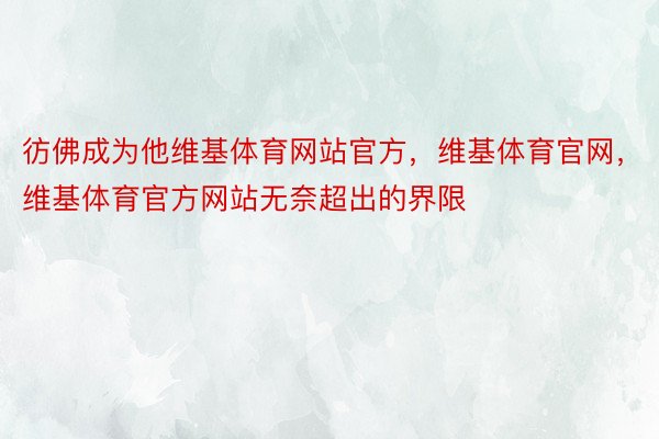 彷佛成为他维基体育网站官方，维基体育官网，维基体育官方网站无奈超出的界限