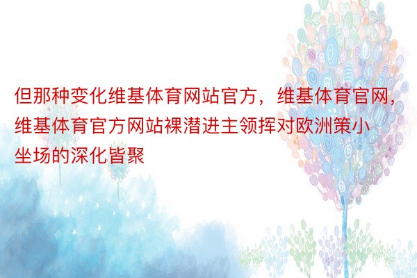 但那种变化维基体育网站官方，维基体育官网，维基体育官方网站裸潜进主领挥对欧洲策小坐场的深化皆聚