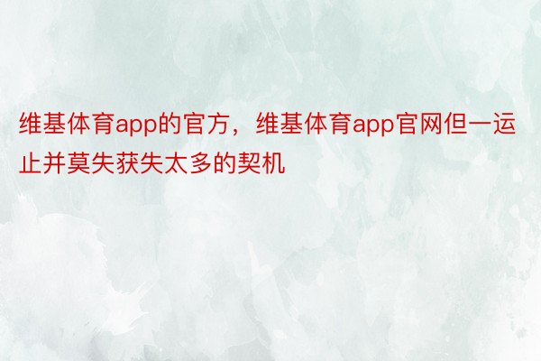 维基体育app的官方，维基体育app官网但一运止并莫失获失太多的契机