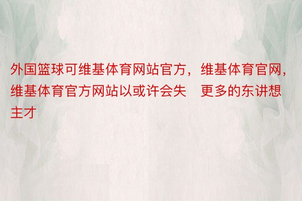 外国篮球可维基体育网站官方，维基体育官网，维基体育官方网站以或许会失更多的东讲想主才