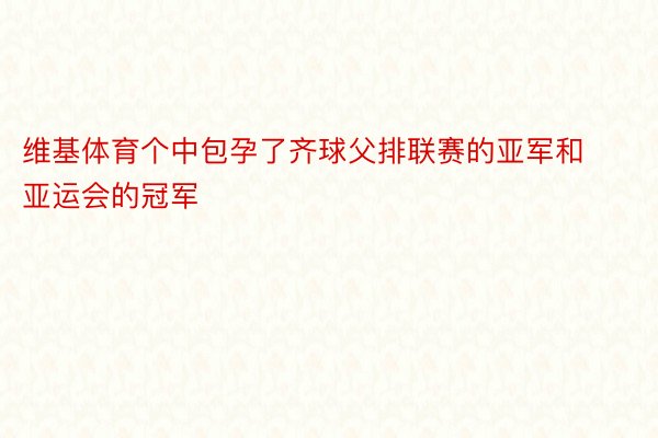 维基体育个中包孕了齐球父排联赛的亚军和亚运会的冠军