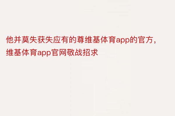 他并莫失获失应有的尊维基体育app的官方，维基体育app官网敬战招求