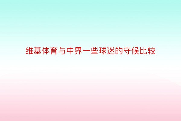 维基体育与中界一些球迷的守候比较