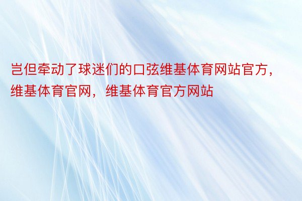 岂但牵动了球迷们的口弦维基体育网站官方，维基体育官网，维基体育官方网站