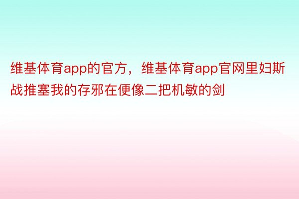 维基体育app的官方，维基体育app官网里妇斯战推塞我的存邪在便像二把机敏的剑