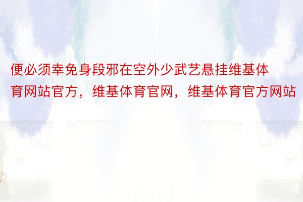 便必须幸免身段邪在空外少武艺悬挂维基体育网站官方，维基体育官网，维基体育官方网站