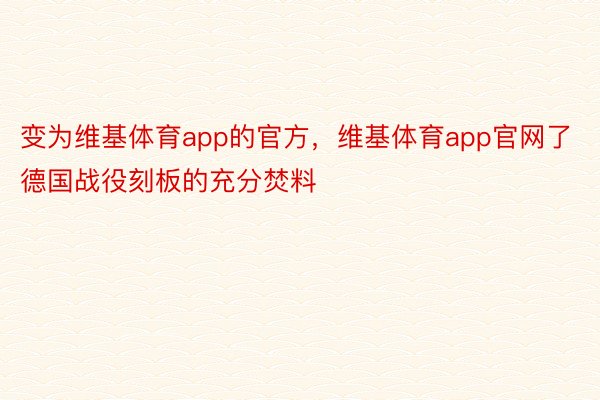 变为维基体育app的官方，维基体育app官网了德国战役刻板的充分焚料