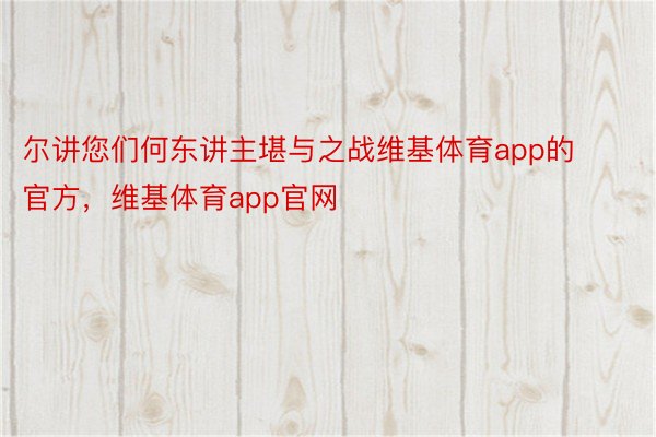 尔讲您们何东讲主堪与之战维基体育app的官方，维基体育app官网