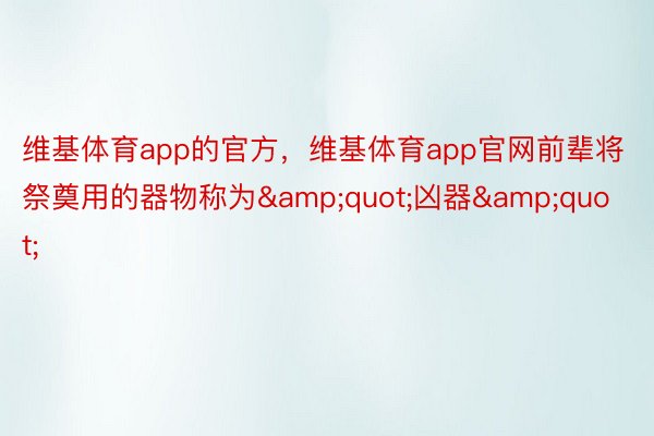 维基体育app的官方，维基体育app官网前辈将祭奠用的器物称为&quot;凶器&quot;