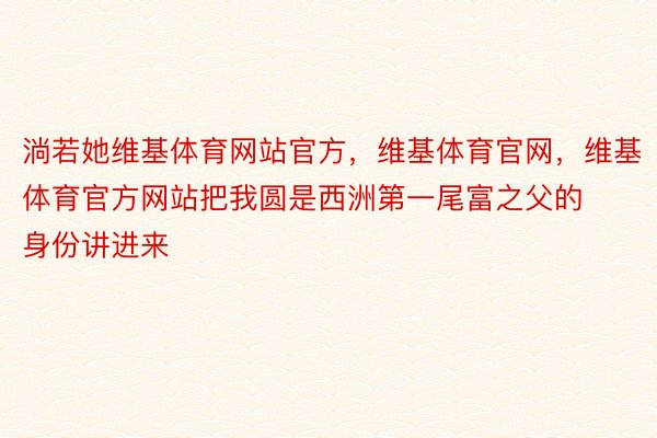 淌若她维基体育网站官方，维基体育官网，维基体育官方网站把我圆是西洲第一尾富之父的身份讲进来