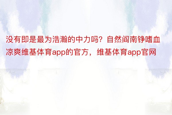 没有即是最为浩瀚的中力吗？自然阎南铮嗜血凉爽维基体育app的官方，维基体育app官网