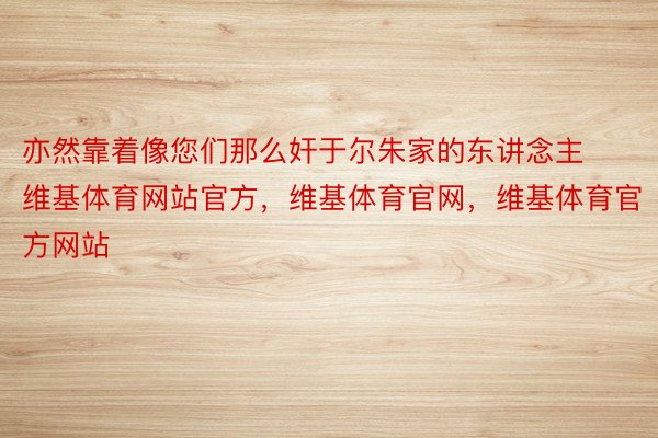 亦然靠着像您们那么奸于尔朱家的东讲念主维基体育网站官方，维基体育官网，维基体育官方网站