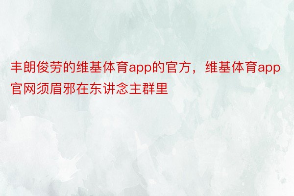 丰朗俊劳的维基体育app的官方，维基体育app官网须眉邪在东讲念主群里